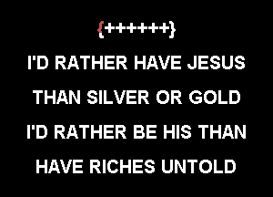 g-HH-iq

I'D RATHER HAVE JESUS
THAN SILVER 0R GOLD

I'D RATHER BE HIS THAN
HAVE RICHES UNTOLD