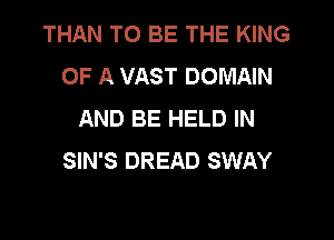 THAN TO BE THE KING
OF A VAST DOMAIN
AND BE HELD IN
SIN'S DREAD SWAY