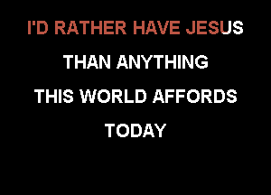 I'D RATHER HAVE JESUS
THAN ANYTHING
THIS WORLD AFFORDS

TODAY