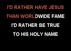 I'D RATHER HAVE JESUS
THAN WORLDWIDE FAME
I'D RATHER BE TRUE
TO HIS HOLY NAME