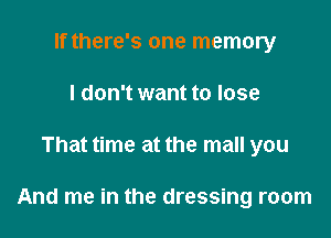 If there's one memory
I don't want to lose

That time at the mall you

And me in the dressing room