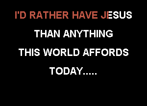I'D RATHER HAVE JESUS
THAN ANYTHING
THIS WORLD AFFORDS

TODAY .....