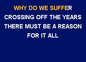 WHY DO WE SUFFER
CROSSING OFF THE YEARS
THERE MUST BE A REASON

FOR IT ALL