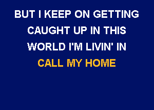 BUT I KEEP ON GETTING
CAUGHT UP IN THIS
WORLD I'M LIVIN' IN

CALL MY HOME