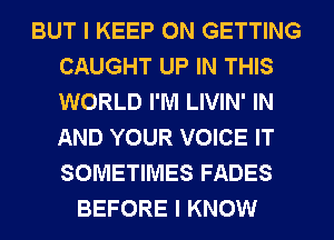 BUT I KEEP ON GETTING
CAUGHT UP IN THIS
WORLD I'M LIVIN' IN
AND YOUR VOICE IT
SOMETIMES FADES

BEFORE I KNOW