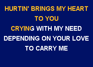 HURTIN' BRINGS MY HEART
TO YOU
CRYING WITH MY NEED
DEPENDING ON YOUR LOVE
TO CARRY ME