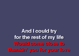 And I could try
for the rest of my life