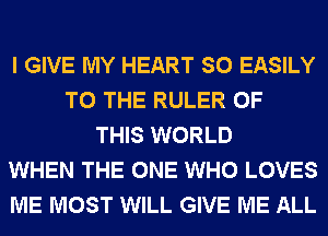 I GIVE MY HEART SO EASILY
TO THE RULER OF
THIS WORLD
WHEN THE ONE WHO LOVES
ME MOST WILL GIVE ME ALL
