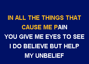 IN ALL THE THINGS THAT
CAUSE ME PAIN
YOU GIVE ME EYES TO SEE
I DO BELIEVE BUT HELP
MY UNBELIEF
