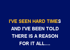 I'VE SEEN HARD TIMES
AND I'VE BEEN TOLD
THERE IS A REASON

FOR IT ALL....