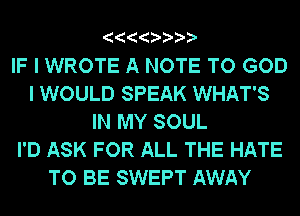 IF I WROTE A NOTE TO GOD
I WOULD SPEAK WHAT'S
IN MY SOUL
I'D ASK FOR ALL THE HATE
TO BE SWEPT AWAY