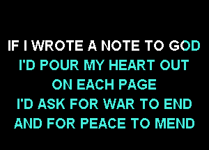 IF I WROTE A NOTE TO GOD
I'D POUR MY HEART OUT
ON EACH PAGE
I'D ASK FOR WAR TO END
AND FOR PEACE TO MEND