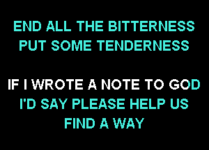 END ALL THE BITTERNESS
PUT SOME TENDERNESS

IF I WROTE A NOTE TO GOD
I'D SAY PLEASE HELP US
FIND A WAY
