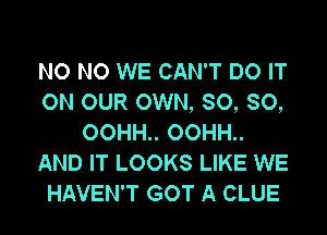 NO NO WE CAN'T DO IT
ON OUR OWN, SO, SO,
OOHH.. OOHH..
AND IT LOOKS LIKE WE
HAVEN'T GOT A CLUE