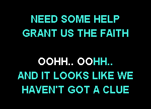 NEED SOME HELP
GRANT US THE FAITH

OOHH.. OOHH..
AND IT LOOKS LIKE WE
HAVEN'T GOT A CLUE
