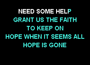 NEED SOME HELP
GRANT US THE FAITH
TO KEEP ON
HOPE WHEN IT SEEMS ALL
HOPE IS GONE