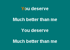 You deserve
Much better than me

You deserve

Much better than me