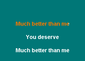 Much better than me

You deserve

Much better than me