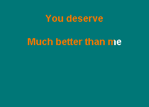 You deserve

Much better than me
