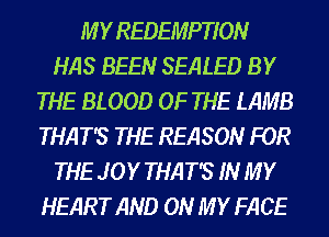 M Y REDEMPTION
HAS BEEN SEALED BY
THE BLOOD OF THE LAMB
THAT'S THE REASON FOR
THE JOY THAT'S IN MY
HEART AND ON MY FACE