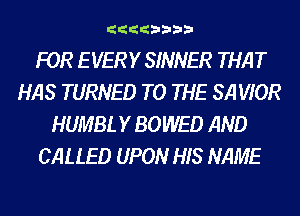 iiiibhhh

FOR E VERY SINNER THAT
HAS TURNED TO THE SA VIOR
HUMBL Y BOWED AND
CALLED UPON HIS NAME