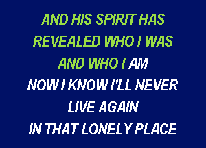 AND HIS SPIRIT HAS
REVEALED WHO I WAS
AND WHO I AM
NOW! KNOWI'U. NEVER
LIVE AGAIN
IN THATLONELYPLACE