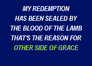 M Y REDEMPTION
HAS BEEN SEALED BY
THE BLOOD OF THE LAMB
THAT'S THE REASON FOR
OTHER SIDE OF GRACE