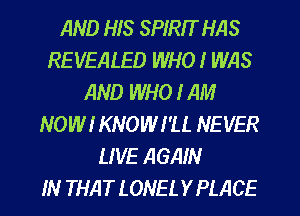 AND HIS SPIRIT HAS
REVEALED WHO I WAS
AND WHO I AM
NOW! KNOWI'U. NEVER
LIVE AGAIN
IN THATLONELYPLACE