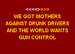 WE GOT MOTHERS
AGAINST DRUNK DRIVERS
AND THE WORLD WANTS

GUN CONTROL