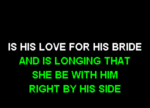 IS HIS LOVE FOR HIS BRIDE
AND IS LONGING THAT
SHE BE WITH HIM
RIGHT BY HIS SIDE