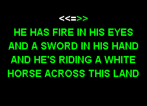 HE HAS FIRE IN HIS EYES
AND A SWORD IN HIS HAND
AND HE'S RIDING A WHITE
HORSE ACROSS THIS LAND