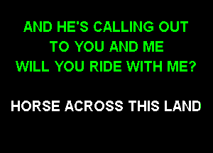 AND HE'S CALLING OUT
TO YOU AND ME
WILL YOU RIDE WITH ME?

HORSE ACROSS THIS LAND