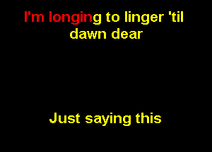 I'm longing to linger 'til
dawn dear

Just saying this
