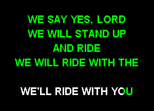 WE SAY YES, LORD
WE WILL STAND UP
AND RIDE
WE WILL RIDE WITH THE

WE'LL RIDE WITH YOU