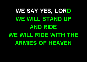 WE SAY YES, LORD
WE WILL STAND UP
AND RIDE
WE WILL RIDE WITH THE
ARMIES OF HEAVEN