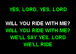 YES, LORD, YES, LORD

WILL YOU RIDE WITH ME?
WILL YOU RIDE WITH ME?
WE'LL SAY YES, LORD
WE'LL RIDE