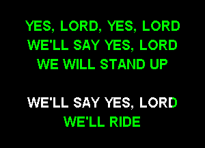 YES, LORD, YES, LORD
WE'LL SAY YES, LORD
WE WILL STAND UP

WE'LL SAY YES, LORD
WE'LL RIDE