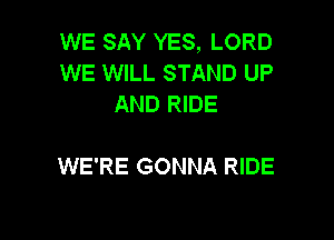 WE SAY YES, LORD
WE WILL STAND UP
AND RIDE

WE'RE GONNA RIDE