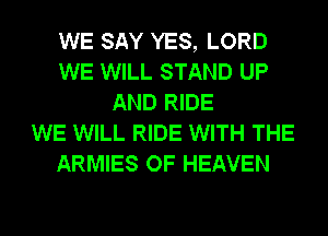 WE SAY YES, LORD
WE WILL STAND UP
AND RIDE
WE WILL RIDE WITH THE
ARMIES OF HEAVEN