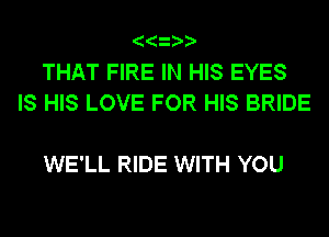 THAT FIRE IN HIS EYES
IS HIS LOVE FOR HIS BRIDE

WE'LL RIDE WITH YOU