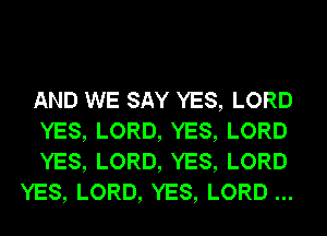 AND WE SAY YES, LORD
YES, LORD, YES, LORD
YES, LORD, YES, LORD
YES, LORD, YES, LORD