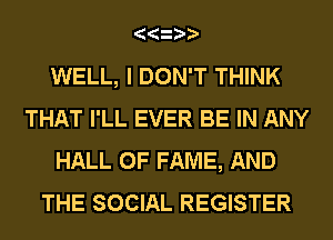 WELL, I DON'T THINK
THAT I'LL EVER BE IN ANY
HALL OF FAME, AND
THE SOCIAL REGISTER