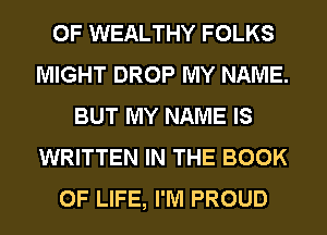 0F WEALTHY FOLKS
MIGHT DROP MY NAME.
BUT MY NAME IS
WRITTEN IN THE BOOK
OF LIFE, I'M PROUD