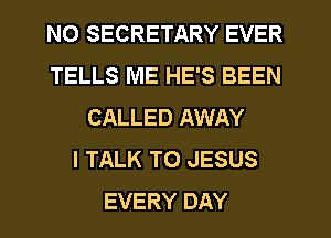 NO SECRETARY EVER
TELLS ME HE'S BEEN
CALLED AWAY
I TALK TO JESUS
EVERY DAY