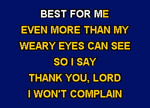 BEST FOR ME
EVEN MORE THAN MY
WEARY EYES CAN SEE

SO I SAY
THANK YOU, LORD
I WON'T COMPLAIN