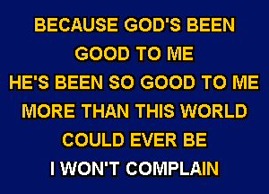 BECAUSE GOD'S BEEN
GOOD TO ME
HE'S BEEN SO GOOD TO ME
MORE THAN THIS WORLD
COULD EVER BE
I WON'T COMPLAIN