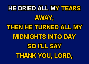 HE DRIED ALL MY TEARS
AWAY,

THEN HE TURNED ALL MY
MIDNIGHTS INTO DAY
SO I'LL SAY
THANK YOU, LORD,