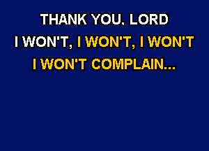 THANK YOU. LORD
IWON'T, I WON'T, IWON'T
I WON'T COMPLAIN...