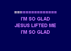 I'M SO GLAD
JESUS LIFTED ME
I'M SO GLAD

g