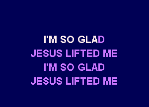 I'M SO GLAD
JESUS LIFTED ME

I'M SO GLAD
JESUS LIFTED ME